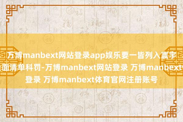 万博manbext网站登录app娱乐要一皆列入寰宇谐和的商场准入负面清单科罚-万博manbext网站登录 万博manbext体育官网注册账号