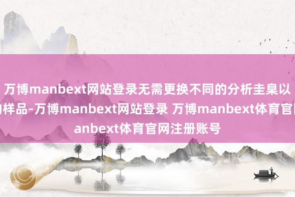 万博manbext网站登录无需更换不同的分析圭臬以应答不同的样品-万博manbext网站登录 万博manbext体育官网注册账号