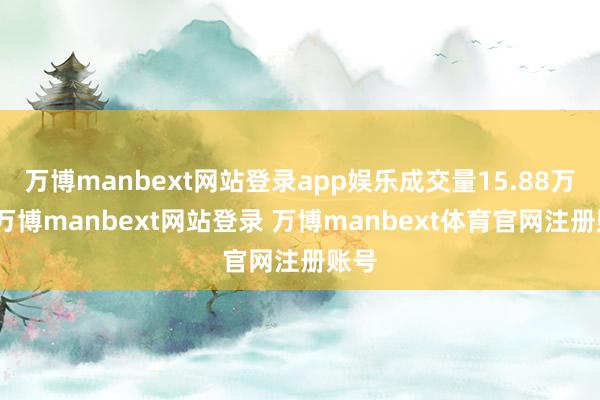 万博manbext网站登录app娱乐成交量15.88万股-万博manbext网站登录 万博manbext体育官网注册账号