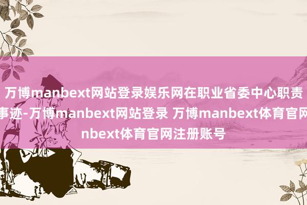万博manbext网站登录娱乐网在职业省委中心职责上干出新事迹-万博manbext网站登录 万博manbext体育官网注册账号
