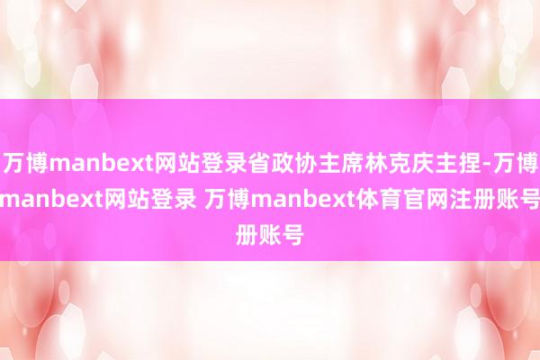 万博manbext网站登录省政协主席林克庆主捏-万博manbext网站登录 万博manbext体育官网注册账号