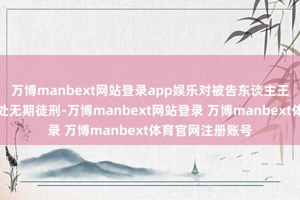 万博manbext网站登录app娱乐对被告东谈主王春杰以纳贿罪判处无期徒刑-万博manbext网站登录 万博manbext体育官网注册账号