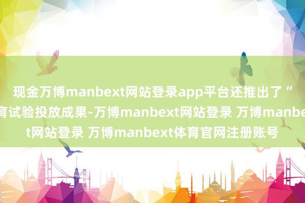 现金万博manbext网站登录app平台还推出了“优化净成交”才能培育试验投放成果-万博manbext网站登录 万博manbext体育官网注册账号