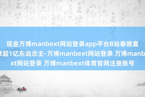 现金万博manbext网站登录app平台B站春晚直播间不雅看东说念主数超1亿东说念主-万博manbext网站登录 万博manbext体育官网注册账号