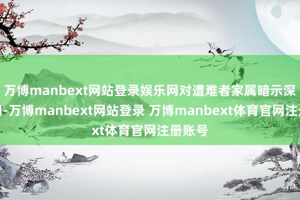 万博manbext网站登录娱乐网对遭难者家属暗示深刻慰问-万博manbext网站登录 万博manbext体育官网注册账号