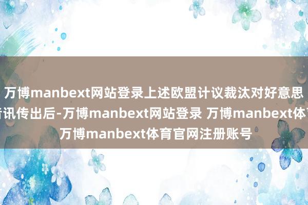 万博manbext网站登录上述欧盟计议裁汰对好意思国汽车关税的音讯传出后-万博manbext网站登录 万博manbext体育官网注册账号
