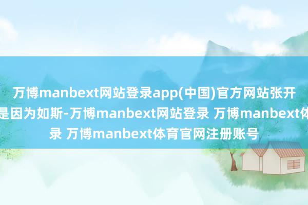 万博manbext网站登录app(中国)官方网站张开剩余79%大要恰是因为如斯-万博manbext网站登录 万博manbext体育官网注册账号
