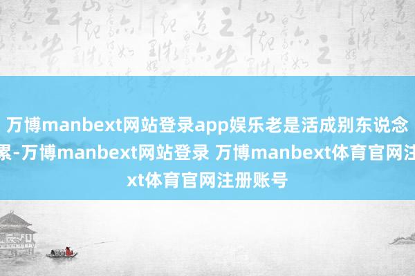 万博manbext网站登录app娱乐老是活成别东说念主的负累-万博manbext网站登录 万博manbext体育官网注册账号