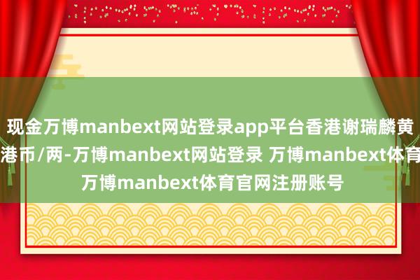 现金万博manbext网站登录app平台香港谢瑞麟黄金价钱31950港币/两-万博manbext网站登录 万博manbext体育官网注册账号