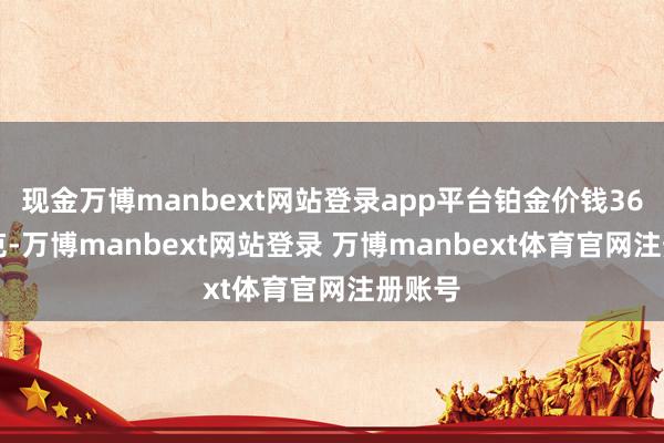 现金万博manbext网站登录app平台铂金价钱360元/克-万博manbext网站登录 万博manbext体育官网注册账号