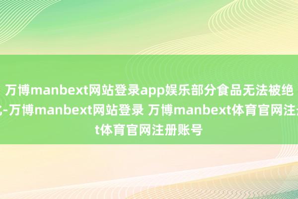 万博manbext网站登录app娱乐部分食品无法被绝抵消化-万博manbext网站登录 万博manbext体育官网注册账号