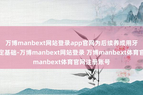 万博manbext网站登录app官网为后续养成用牙线的习尚奠定基础-万博manbext网站登录 万博manbext体育官网注册账号