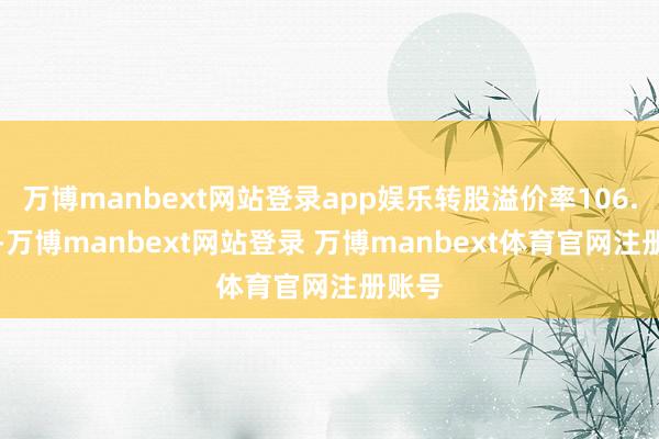 万博manbext网站登录app娱乐转股溢价率106.25%-万博manbext网站登录 万博manbext体育官网注册账号