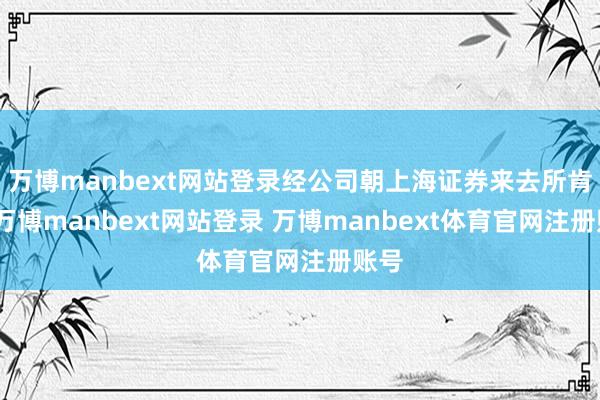 万博manbext网站登录经公司朝上海证券来去所肯求-万博manbext网站登录 万博manbext体育官网注册账号