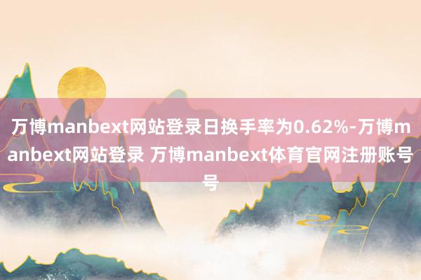 万博manbext网站登录日换手率为0.62%-万博manbext网站登录 万博manbext体育官网注册账号