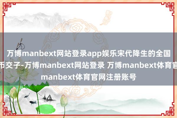 万博manbext网站登录app娱乐宋代降生的全国上最早的纸币交子-万博manbext网站登录 万博manbext体育官网注册账号