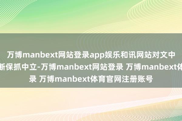 万博manbext网站登录app娱乐和讯网站对文中述说、不雅点判断保抓中立-万博manbext网站登录 万博manbext体育官网注册账号