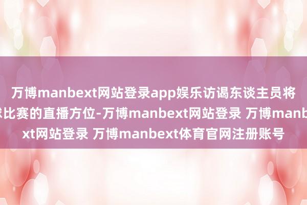 万博manbext网站登录app娱乐访谒东谈主员将责任要点放在查明足球比赛的直播方位-万博manbext网站登录 万博manbext体育官网注册账号