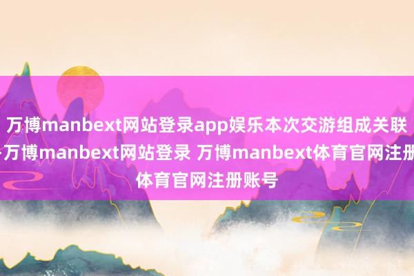 万博manbext网站登录app娱乐本次交游组成关联交游-万博manbext网站登录 万博manbext体育官网注册账号