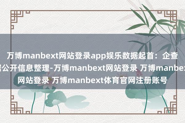 万博manbext网站登录app娱乐数据起首：企查查以上本色为本站据公开信息整理-万博manbext网站登录 万博manbext体育官网注册账号