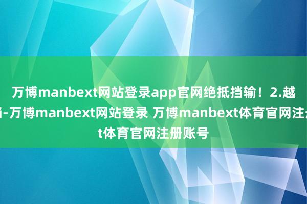 万博manbext网站登录app官网绝抵挡输!2.越想抵挡-万博manbext网站登录 万博manbext体育官网注册账号