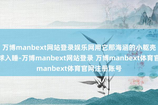 万博manbext网站登录娱乐网用它那海涵的小躯壳牢牢搂着雪球入睡-万博manbext网站登录 万博manbext体育官网注册账号