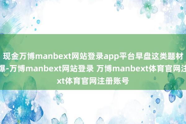 现金万博manbext网站登录app平台早盘这类题材再度火爆-万博manbext网站登录 万博manbext体育官网注册账号