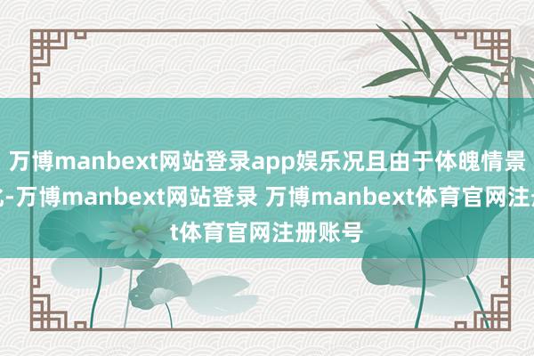 万博manbext网站登录app娱乐况且由于体魄情景的恶化-万博manbext网站登录 万博manbext体育官网注册账号