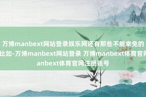 万博manbext网站登录娱乐网还有那些不能幸免的小麻烦——比如-万博manbext网站登录 万博manbext体育官网注册账号