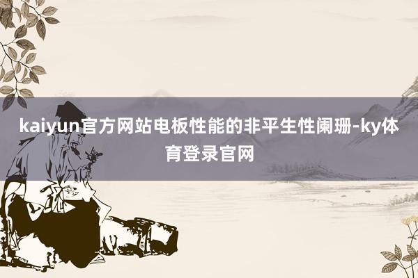 kaiyun官方网站电板性能的非平生性阑珊-ky体育登录官网