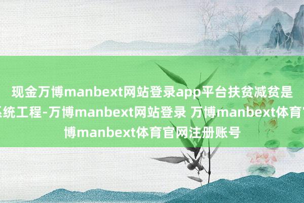 现金万博manbext网站登录app平台扶贫减贫是艰巨复杂的系统工程-万博manbext网站登录 万博manbext体育官网注册账号
