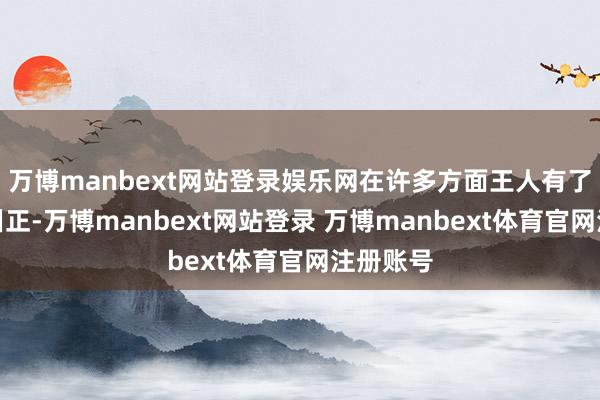 万博manbext网站登录娱乐网在许多方面王人有了昭彰的纠正-万博manbext网站登录 万博manbext体育官网注册账号