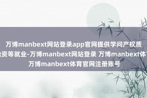万博manbext网站登录app官网提供学问产权质押融资、股权融资等就业-万博manbext网站登录 万博manbext体育官网注册账号