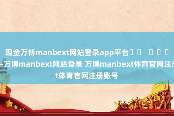 现金万博manbext网站登录app平台		  					  -万博manbext网站登录 万博manbext体育官网注册账号
