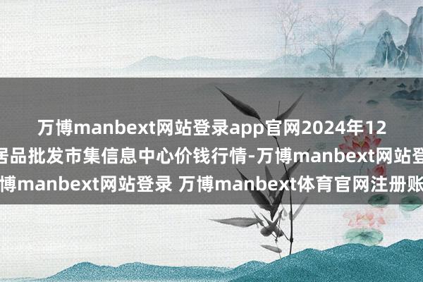万博manbext网站登录app官网2024年12月8日北京新发地农副居品批发市集信息中心价钱行情-万博manbext网站登录 万博manbext体育官网注册账号