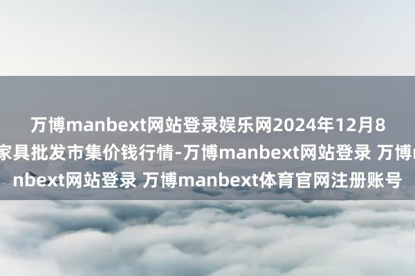 万博manbext网站登录娱乐网2024年12月8日北京京丰岳各庄农副家具批发市集价钱行情-万博manbext网站登录 万博manbext体育官网注册账号