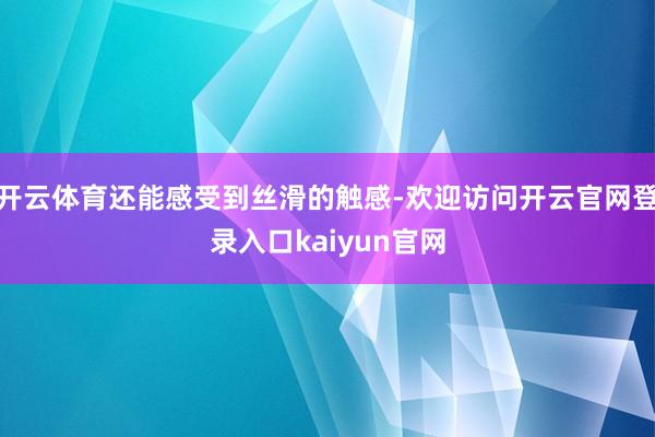 开云体育还能感受到丝滑的触感-欢迎访问开云官网登录入口kaiyun官网