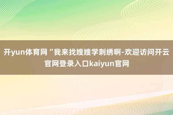 开yun体育网“我来找嫂嫂学刺绣啊-欢迎访问开云官网登录入口kaiyun官网