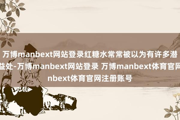 万博manbext网站登录红糖水常常被以为有许多潜在的健康益处-万博manbext网站登录 万博manbext体育官网注册账号
