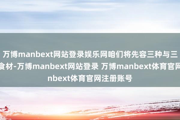 万博manbext网站登录娱乐网咱们将先容三种与三七搭配的食材-万博manbext网站登录 万博manbext体育官网注册账号