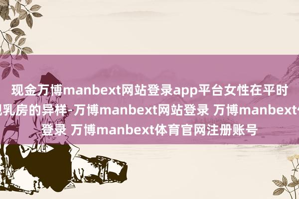现金万博manbext网站登录app平台女性在平时的自我搜检中发现乳房的异样-万博manbext网站登录 万博manbext体育官网注册账号