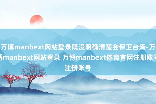万博manbext网站登录既没明确清楚会保卫台湾-万博manbext网站登录 万博manbext体育官网注册账号