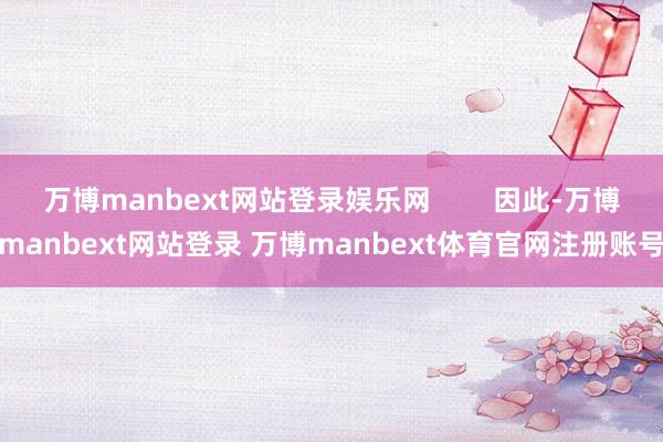万博manbext网站登录娱乐网        因此-万博manbext网站登录 万博manbext体育官网注册账号