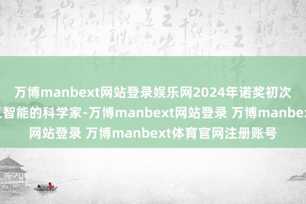 万博manbext网站登录娱乐网2024年诺奖初次颁给了盘问东谈主工智能的科学家-万博manbext网站登录 万博manbext体育官网注册账号