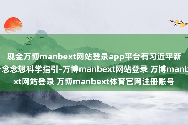 现金万博manbext网站登录app平台有习近平新时间中国特质社会方针念念想科学指引-万博manbext网站登录 万博manbext体育官网注册账号
