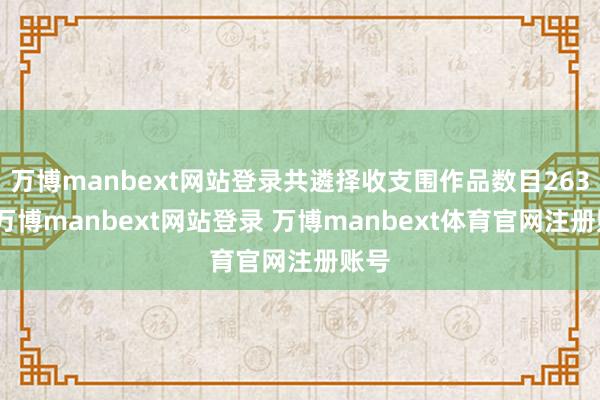 万博manbext网站登录共遴择收支围作品数目263件-万博manbext网站登录 万博manbext体育官网注册账号