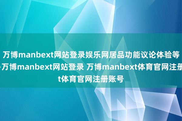 万博manbext网站登录娱乐网居品功能议论体验等阵势-万博manbext网站登录 万博manbext体育官网注册账号