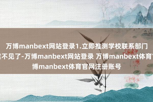 万博manbext网站登录1.立即推测学校联系部门一朝发现档案不见了-万博manbext网站登录 万博manbext体育官网注册账号