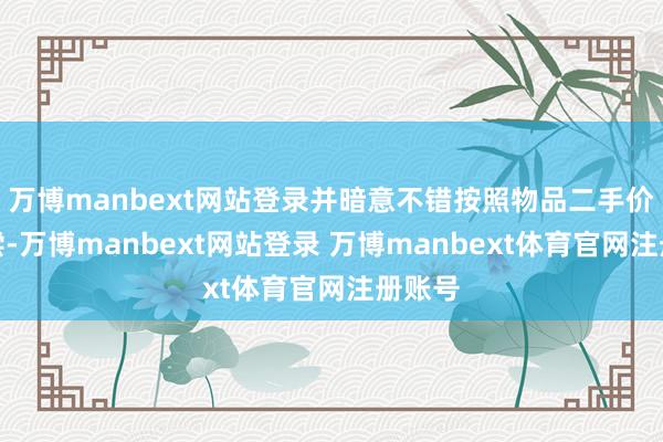 万博manbext网站登录并暗意不错按照物品二手价钱补偿-万博manbext网站登录 万博manbext体育官网注册账号