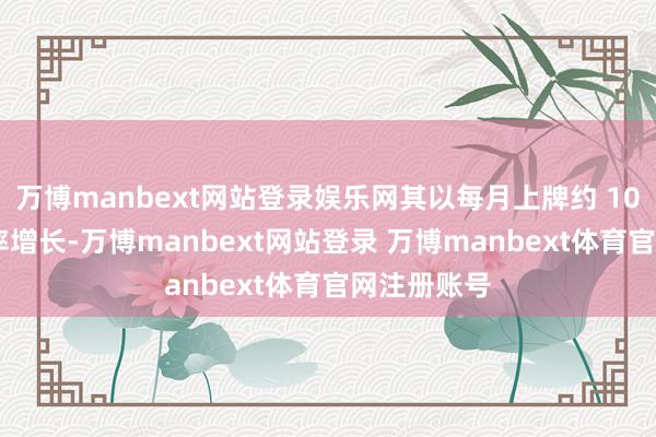 万博manbext网站登录娱乐网其以每月上牌约 10 万辆的速率增长-万博manbext网站登录 万博manbext体育官网注册账号